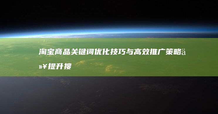 淘宝商品关键词优化技巧与高效推广策略以提升搜索排名